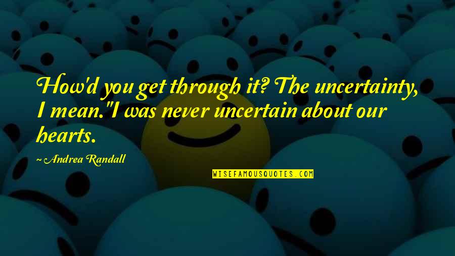 How About You Quotes By Andrea Randall: How'd you get through it? The uncertainty, I How About You Quotes By Andrea Randall: How'd you get through it? The uncertainty, I