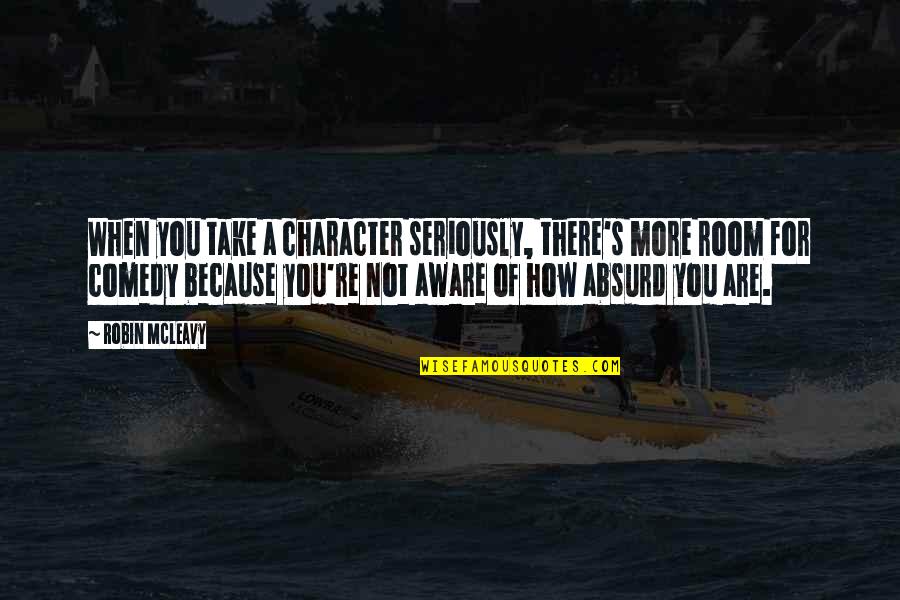 How Are You There Quotes By Robin McLeavy: When you take a character seriously, there's more How Are You There Quotes By Robin McLeavy: When you take a character seriously, there's more