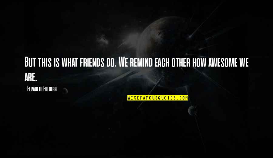 How Awesome You Are Quotes By Elizabeth Eulberg: But this is what friends do. We remind