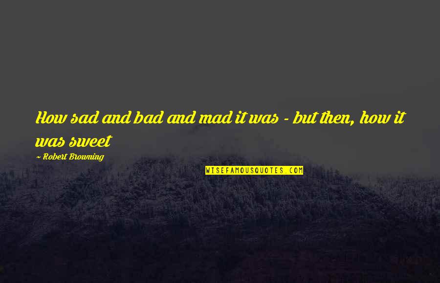 How Bad Love Is Quotes By Robert Browning: How sad and bad and mad it was