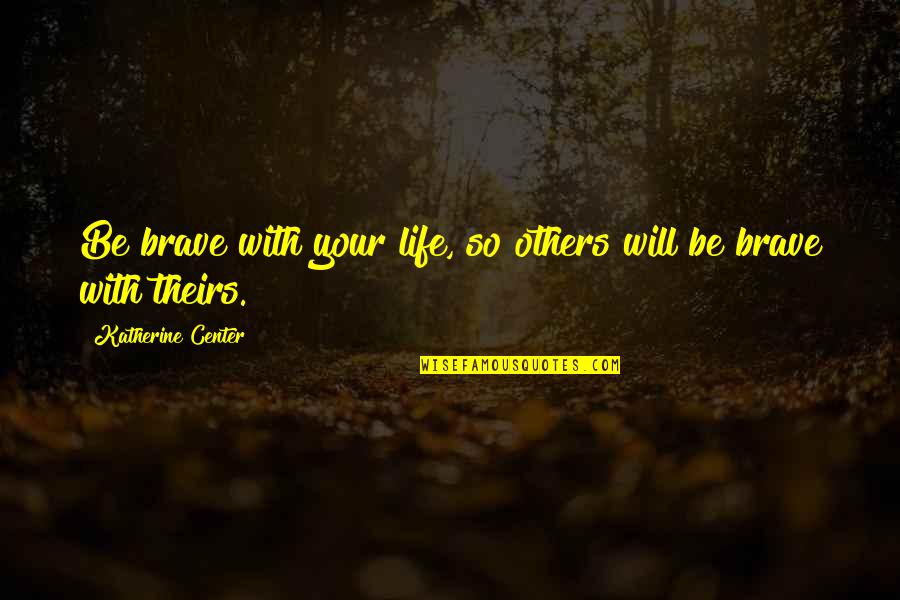 How Be Become Rich Quotes By Katherine Center: Be brave with your life, so others will How Be Become Rich Quotes By Katherine Center: Be brave with your life, so others will
