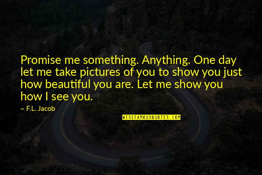 How Beautiful Are You Quotes By F.L. Jacob: Promise me something. Anything. One day let me