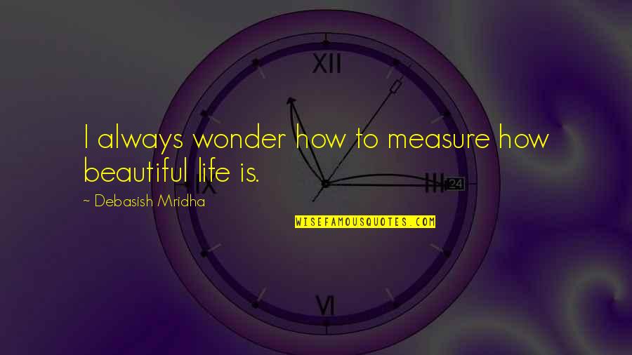 How Beautiful Is Life Quotes By Debasish Mridha: I always wonder how to measure how beautiful How Beautiful Is Life Quotes By Debasish Mridha: I always wonder how to measure how beautiful