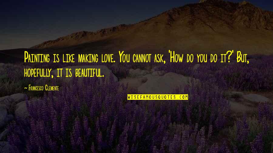 How Beautiful You Are My Love Quotes By Francesco Clemente: Painting is like making love. You cannot ask, How Beautiful You Are My Love Quotes By Francesco Clemente: Painting is like making love. You cannot ask,