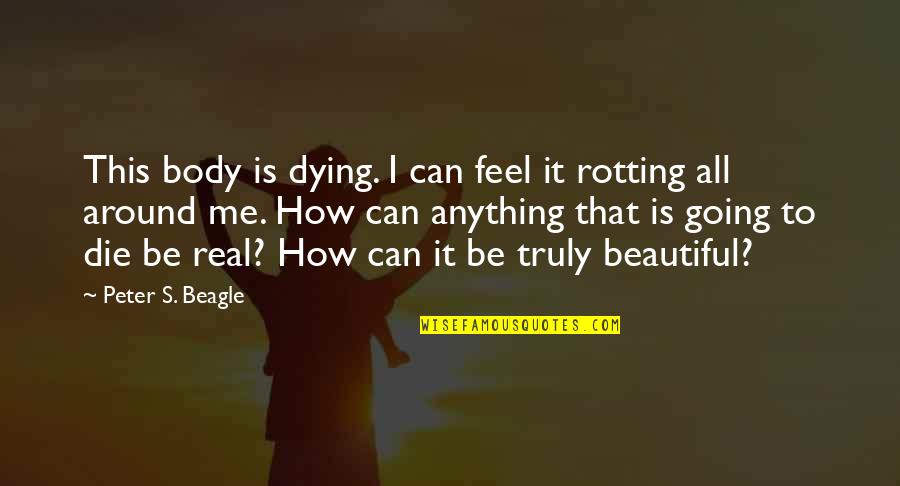 How Beautiful You Are To Me Quotes By Peter S. Beagle: This body is dying. I can feel it