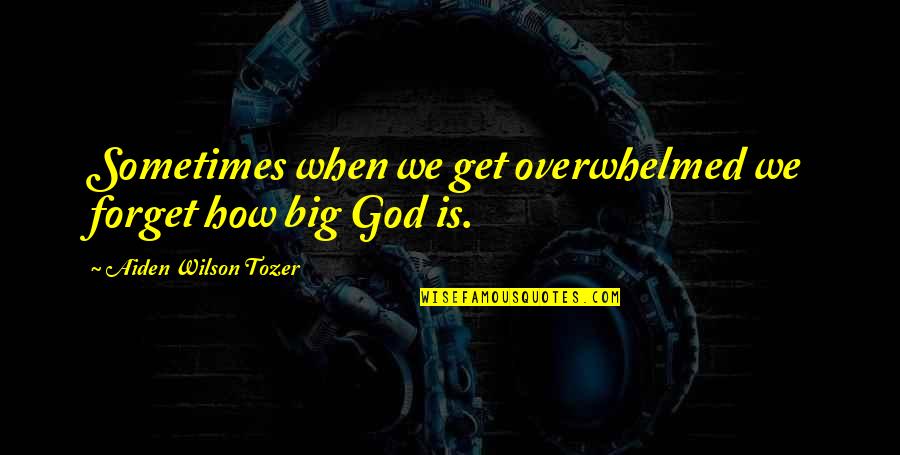 How Big Our God Is Quotes By Aiden Wilson Tozer: Sometimes when we get overwhelmed we forget how How Big Our God Is Quotes By Aiden Wilson Tozer: Sometimes when we get overwhelmed we forget how