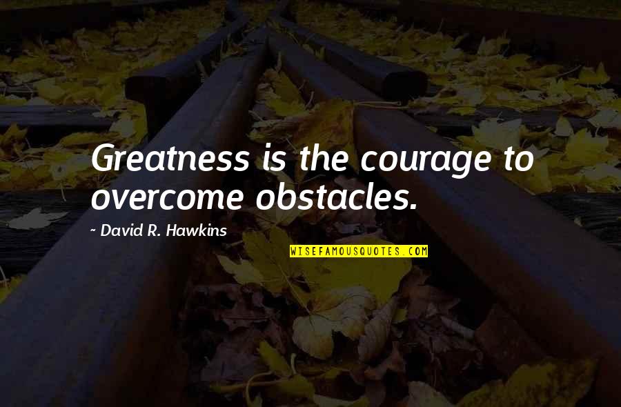 How Can I Let You Go Quotes By David R. Hawkins: Greatness is the courage to overcome obstacles. How Can I Let You Go Quotes By David R. Hawkins: Greatness is the courage to overcome obstacles.