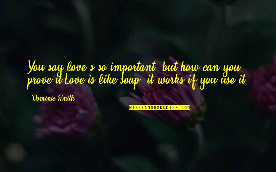 How Can I Prove My Love To You Quotes By Dominic Smith: You say love's so important, but how can How Can I Prove My Love To You Quotes By Dominic Smith: You say love's so important, but how can
