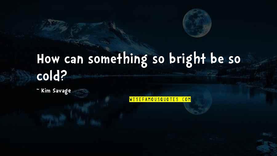 How Cold It Is Quotes By Kim Savage: How can something so bright be so cold?