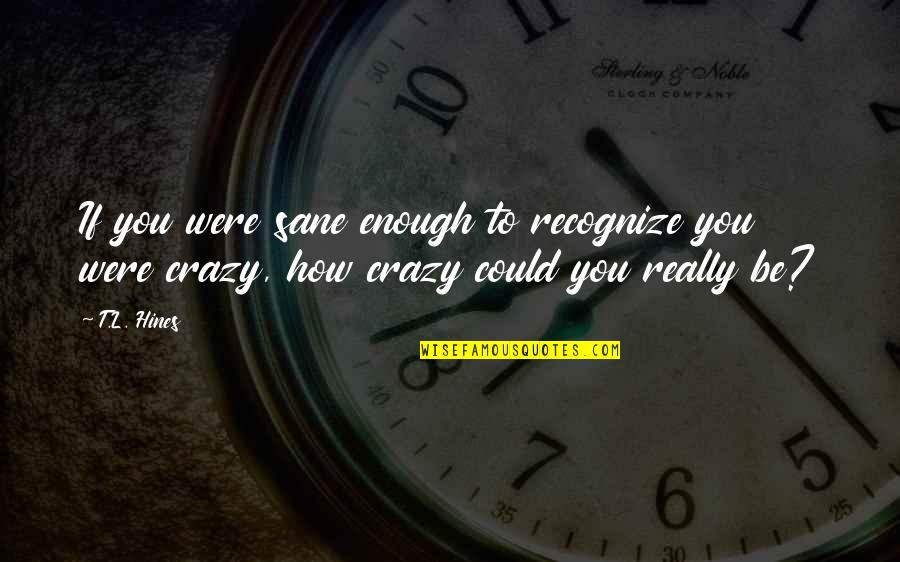 How Crazy You Are Quotes By T.L. Hines: If you were sane enough to recognize you