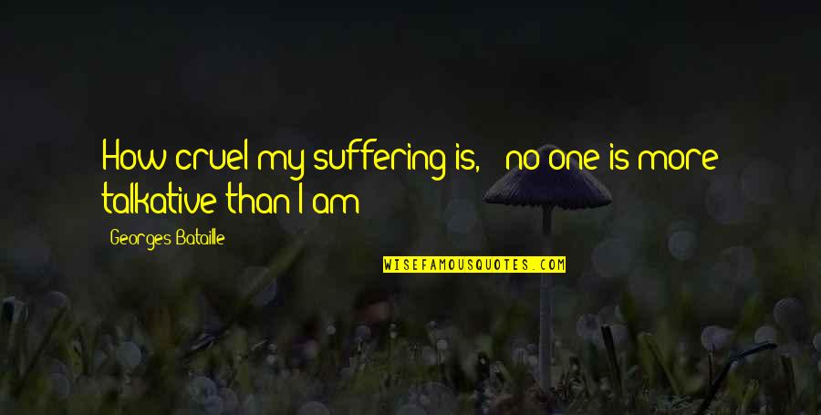 How Cruel You Are Quotes By Georges Bataille: How cruel my suffering is, - no one How Cruel You Are Quotes By Georges Bataille: How cruel my suffering is, - no one
