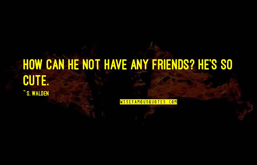 How Cute Am I Quotes By S. Walden: How can he not have any friends? He's