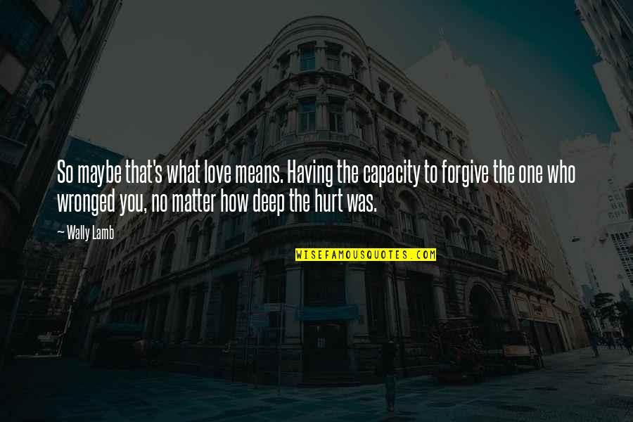 How Deep I Love You Quotes By Wally Lamb: So maybe that's what love means. Having the How Deep I Love You Quotes By Wally Lamb: So maybe that's what love means. Having the