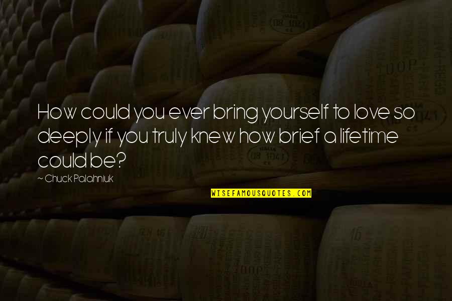How Deeply I Love You Quotes By Chuck Palahniuk: How could you ever bring yourself to love How Deeply I Love You Quotes By Chuck Palahniuk: How could you ever bring yourself to love