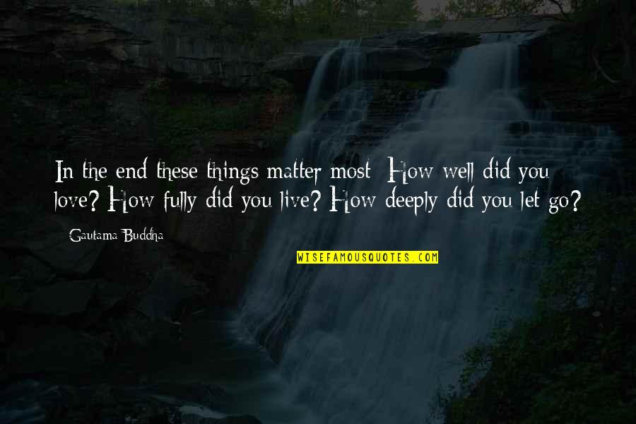 How Deeply I Love You Quotes By Gautama Buddha: In the end these things matter most: How