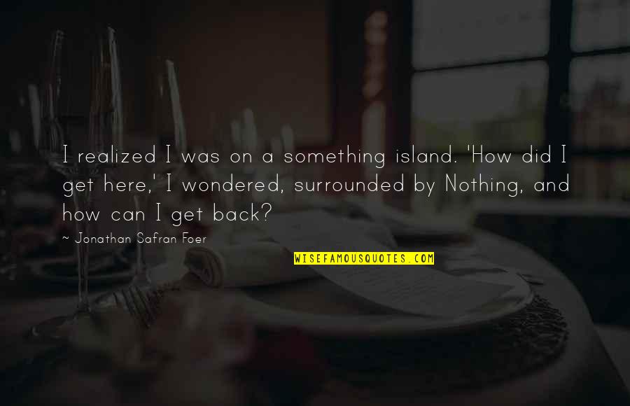 How Did I Get Here Quotes By Jonathan Safran Foer: I realized I was on a something island.