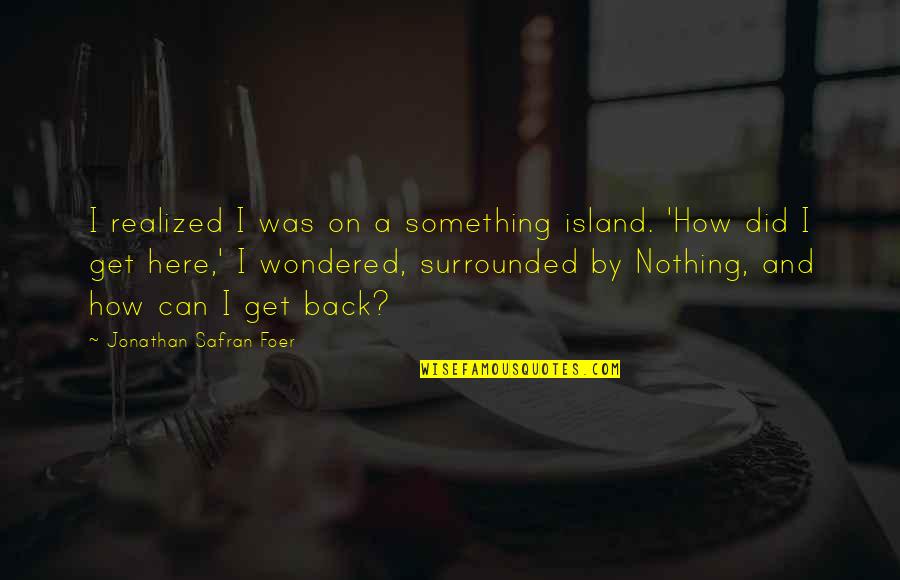 How Did We Get Here Quotes By Jonathan Safran Foer: I realized I was on a something island. How Did We Get Here Quotes By Jonathan Safran Foer: I realized I was on a something island.