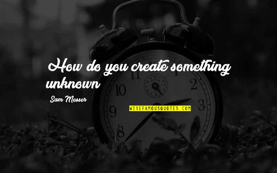 How Do I Create My Own Quotes By Sam Messer: How do you create something unknown?