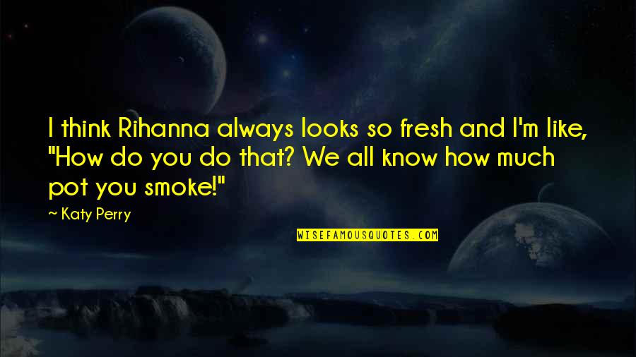 How Do I Do Quotes By Katy Perry: I think Rihanna always looks so fresh and