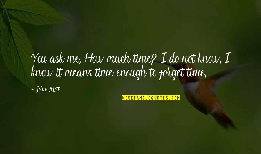 How Do I Forget You Quotes By John Mott: You ask me, How much time? I do