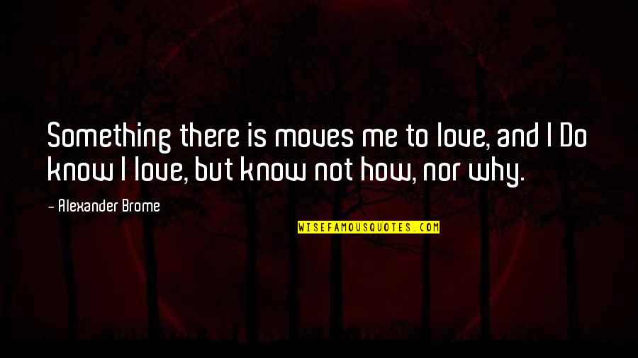 How Do I Know You Love Me Quotes By Alexander Brome: Something there is moves me to love, and