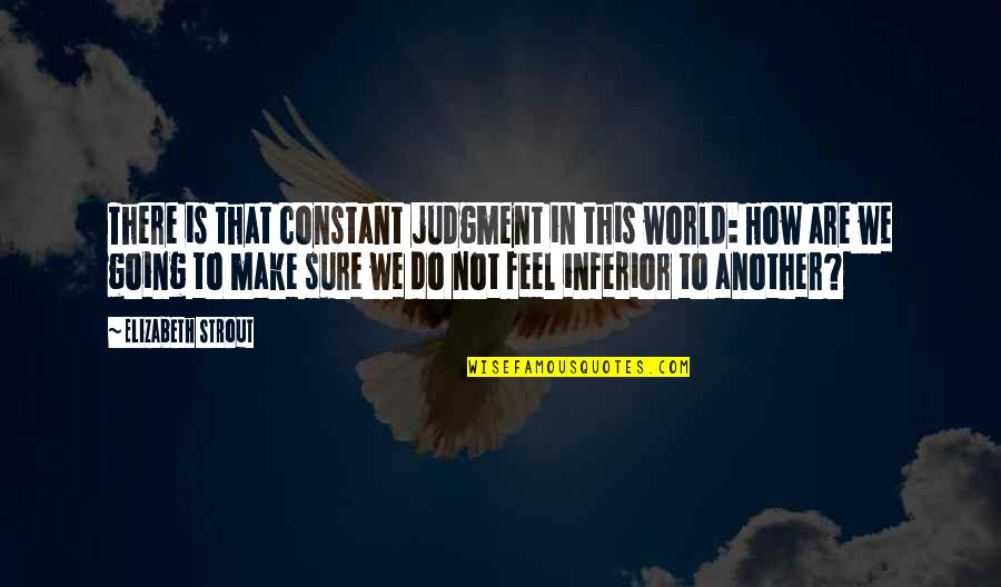 How Do You Feel Now Quotes By Elizabeth Strout: There is that constant judgment in this world: How Do You Feel Now Quotes By Elizabeth Strout: There is that constant judgment in this world: