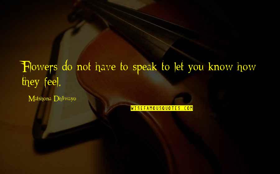 How Do You Feel Now Quotes By Matshona Dhliwayo: Flowers do not have to speak to let How Do You Feel Now Quotes By Matshona Dhliwayo: Flowers do not have to speak to let
