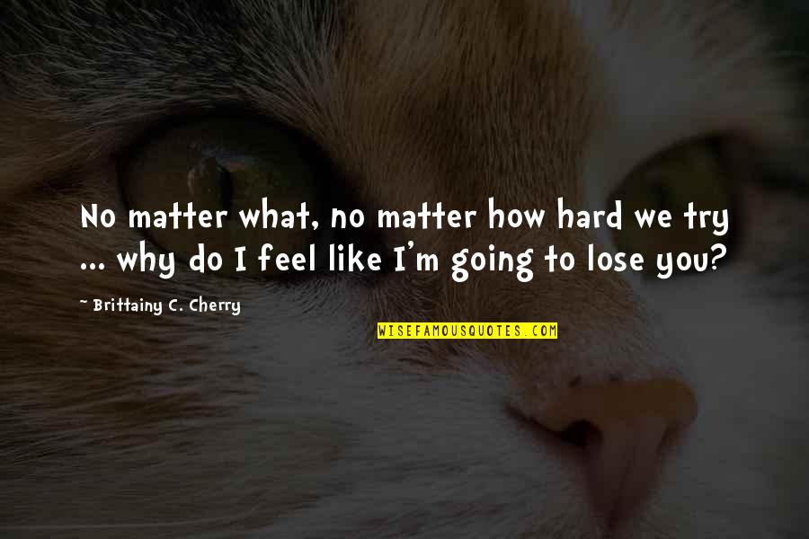 How Do You Feel Quotes By Brittainy C. Cherry: No matter what, no matter how hard we