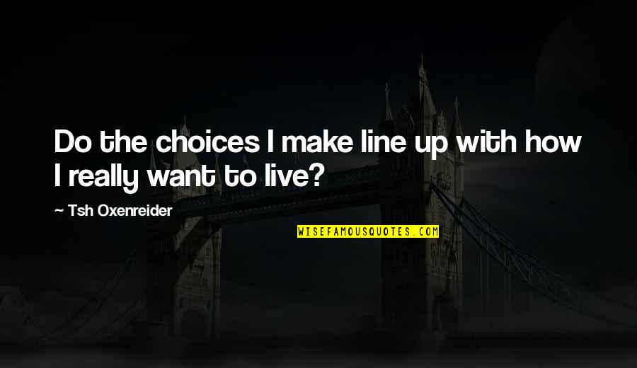 How Do You Make Choices Quotes By Tsh Oxenreider: Do the choices I make line up with