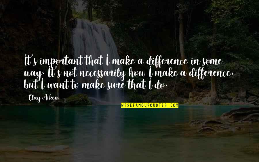 How Do You Make Your Own Quotes By Clay Aiken: It's important that I make a difference in How Do You Make Your Own Quotes By Clay Aiken: It's important that I make a difference in