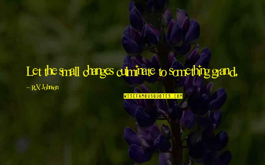 How Do You Tell Someone They Hurt You Quotes By R.V. Johnson: Let the small changes culminate to something grand. How Do You Tell Someone They Hurt You Quotes By R.V. Johnson: Let the small changes culminate to something grand.