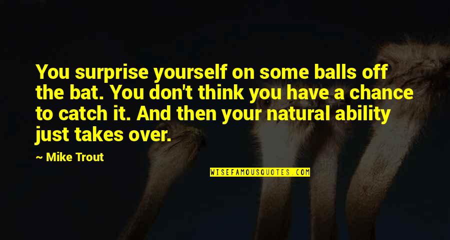 How Does A Moment Last Forever Quotes By Mike Trout: You surprise yourself on some balls off the How Does A Moment Last Forever Quotes By Mike Trout: You surprise yourself on some balls off the