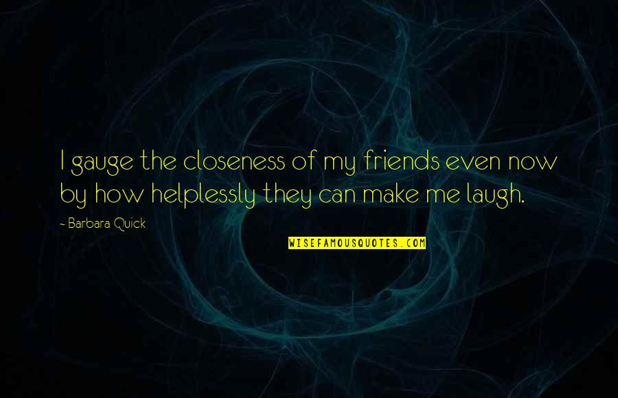 How Friends Make You Laugh Quotes By Barbara Quick: I gauge the closeness of my friends even