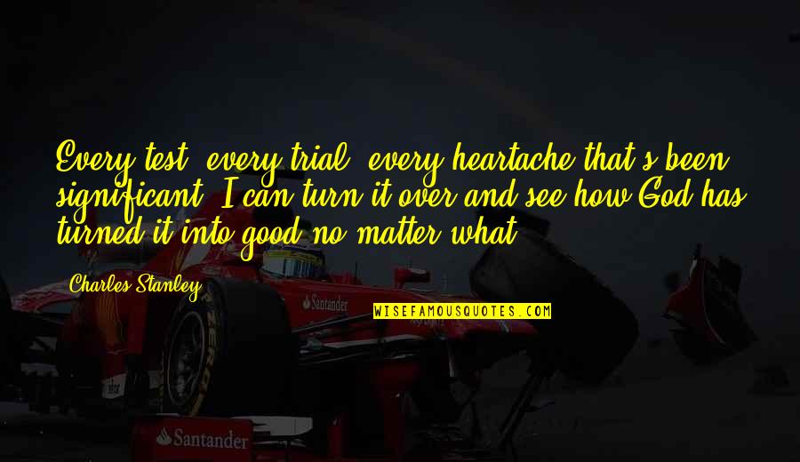 How Good God Is Quotes By Charles Stanley: Every test, every trial, every heartache that's been How Good God Is Quotes By Charles Stanley: Every test, every trial, every heartache that's been