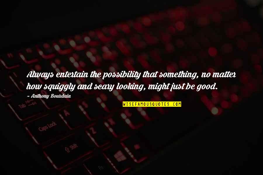 How Good Looking You Are Quotes By Anthony Bourdain: Always entertain the possibility that something, no matter