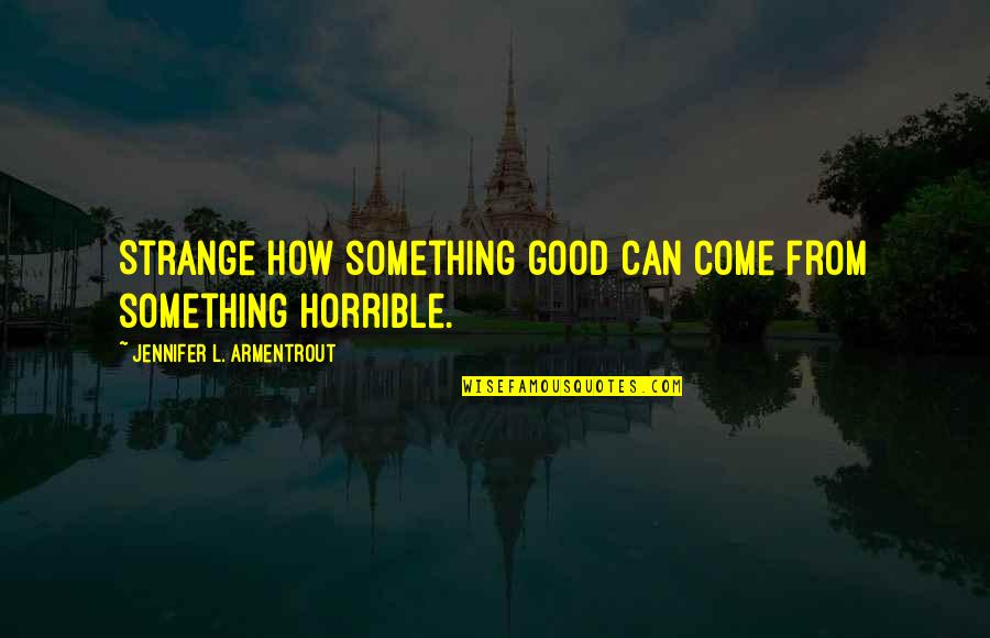 How Good Quotes By Jennifer L. Armentrout: Strange how something good can come from something
