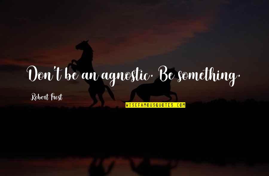 How Hard Love Can Be Quotes By Robert Frost: Don't be an agnostic. Be something. How Hard Love Can Be Quotes By Robert Frost: Don't be an agnostic. Be something.