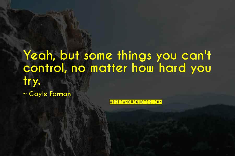 How Hard You Try Quotes By Gayle Forman: Yeah, but some things you can't control, no