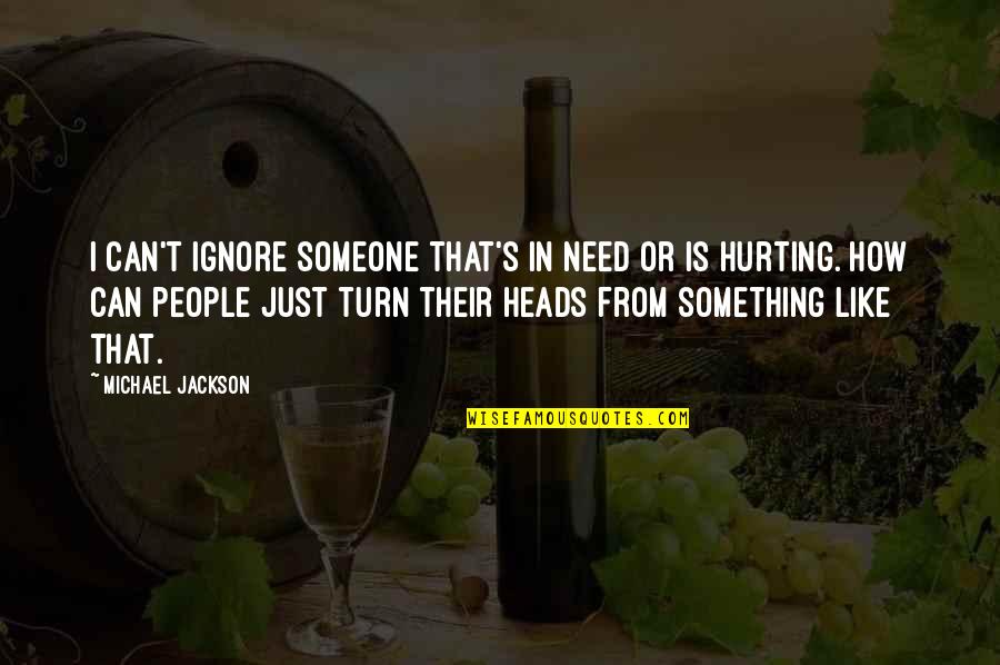 How Hurt I Am Quotes By Michael Jackson: I can't ignore someone that's in need or
