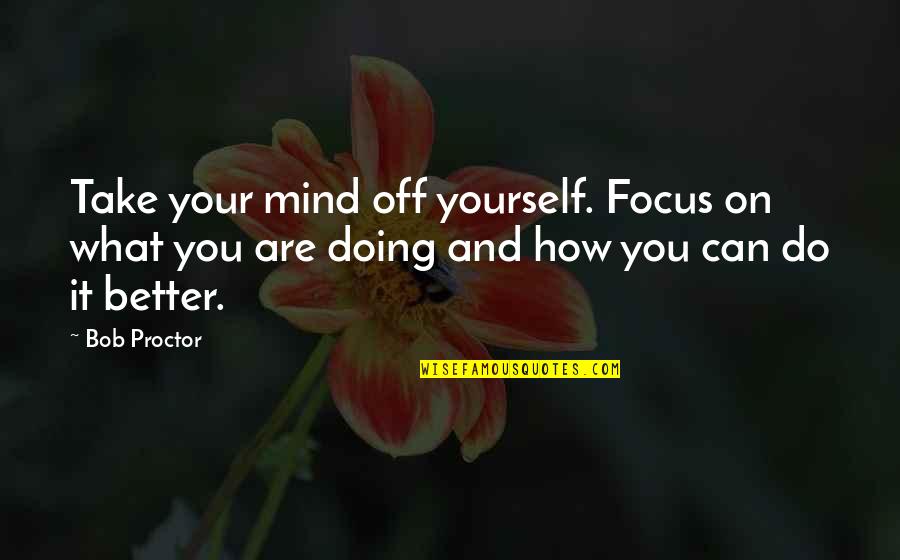 How I Can Do Better Without You Quotes By Bob Proctor: Take your mind off yourself. Focus on what