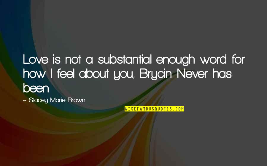 How I Feel About My Love Quotes By Stacey Marie Brown: Love is not a substantial enough word for How I Feel About My Love Quotes By Stacey Marie Brown: Love is not a substantial enough word for