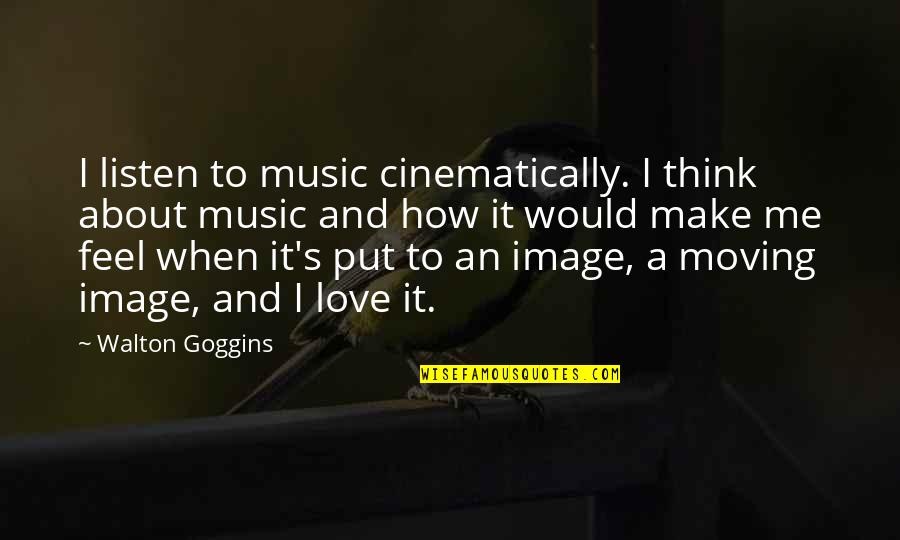 How I Feel About My Love Quotes By Walton Goggins: I listen to music cinematically. I think about How I Feel About My Love Quotes By Walton Goggins: I listen to music cinematically. I think about