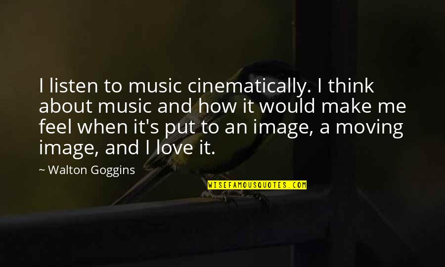 How I Feel About My Love Quotes By Walton Goggins: I listen to music cinematically. I think about