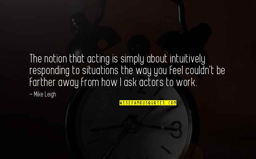 How I Feel About You Quotes By Mike Leigh: The notion that acting is simply about intuitively How I Feel About You Quotes By Mike Leigh: The notion that acting is simply about intuitively