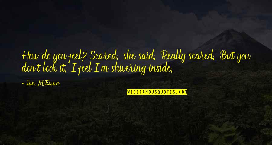 How I Feel Inside Quotes By Ian McEwan: How do you feel?'Scared,' she said. 'Really scared.' How I Feel Inside Quotes By Ian McEwan: How do you feel?'Scared,' she said. 'Really scared.'