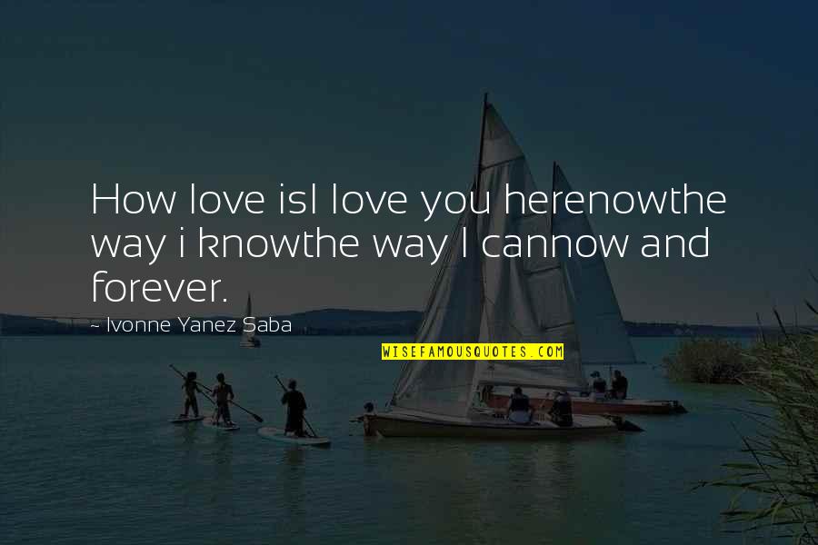 How I Know I Love You Quotes By Ivonne Yanez Saba: How love isI Iove you herenowthe way i How I Know I Love You Quotes By Ivonne Yanez Saba: How love isI Iove you herenowthe way i