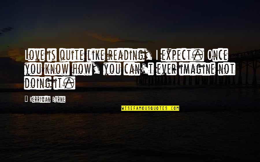 How I Know I Love You Quotes By Kerrigan Byrne: Love is quite like reading, I expect. Once How I Know I Love You Quotes By Kerrigan Byrne: Love is quite like reading, I expect. Once