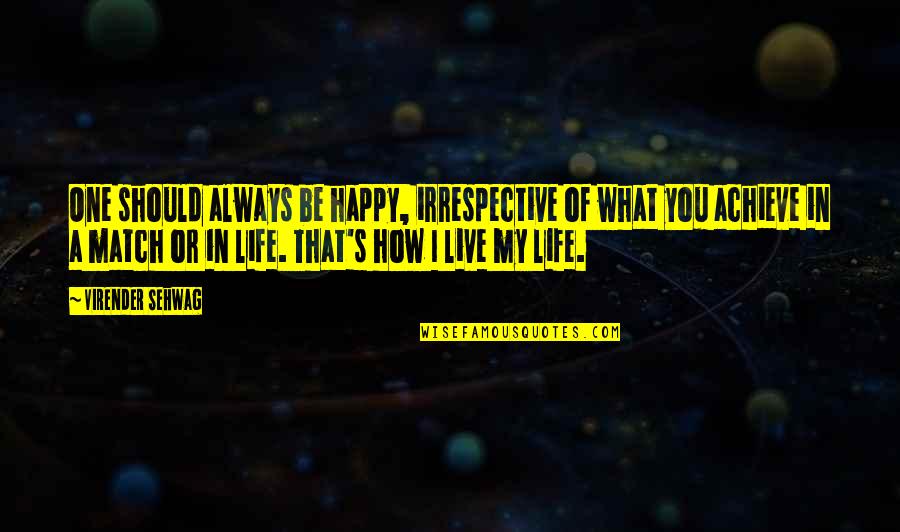 How I Live My Life Quotes By Virender Sehwag: One should always be happy, irrespective of what