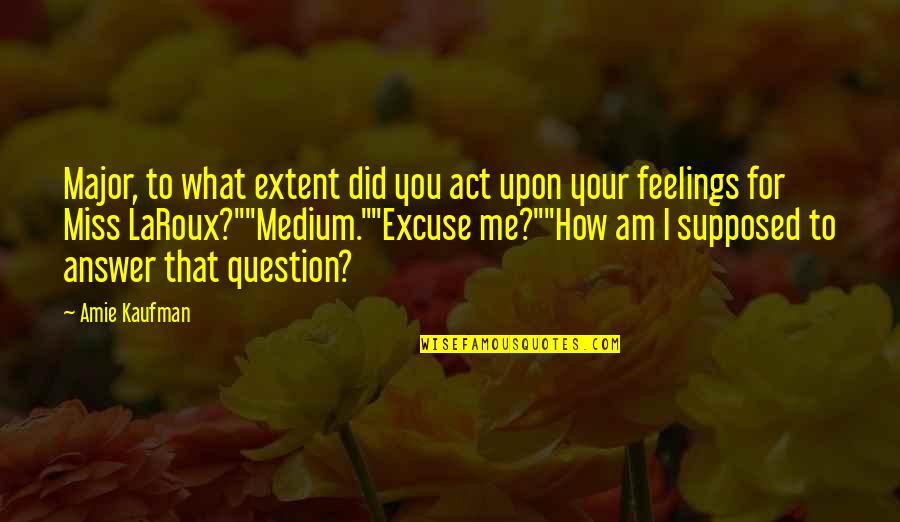 How I Miss You Quotes By Amie Kaufman: Major, to what extent did you act upon