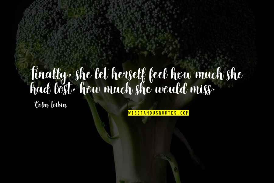 How I Miss You Quotes By Colm Toibin: Finally, she let herself feel how much she